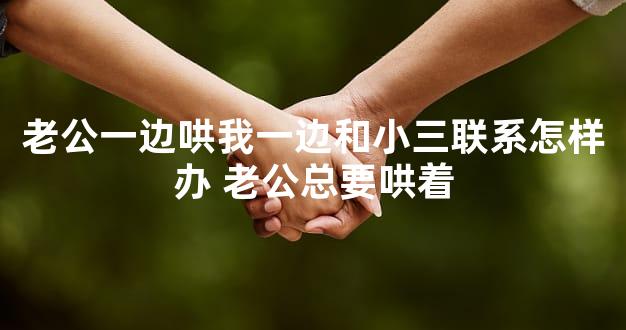 老公一边哄我一边和小三联系怎样办 老公总要哄着